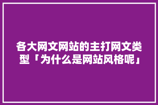 各大网文网站的主打网文类型「为什么是网站风格呢」