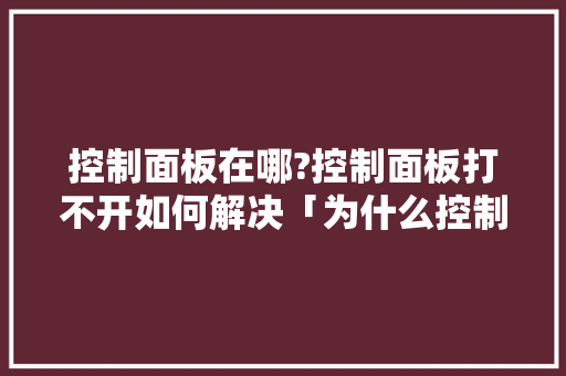 控制面板在哪?控制面板打不开如何解决「为什么控制面板打不开怎么回事」