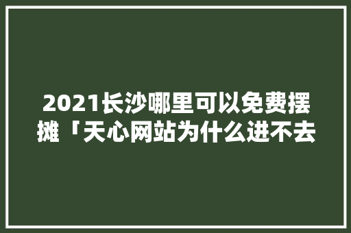 2021长沙哪里可以免费摆摊「天心网站为什么进不去了」 2021长沙哪里可以免费摆摊「天心网站为什么进不去了」 百度SEO