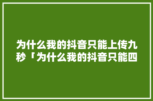为什么我的抖音只能上传九秒「为什么我的抖音只能四秒播放」