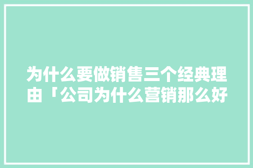 为什么要做销售三个经典理由「公司为什么营销那么好」