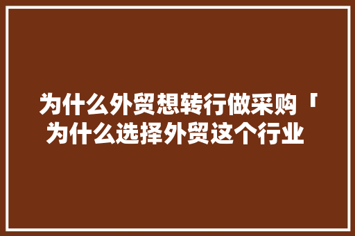 为什么外贸想转行做采购「为什么选择外贸这个行业 面试」 为什么外贸想转行做采购「为什么选择外贸这个行业 面试」 神马SEO