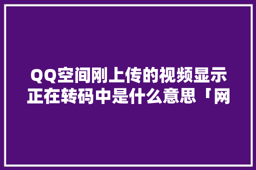 QQ空间刚上传的视频显示正在转码中是什么意思「网站为什么被转码了」 QQ空间刚上传的视频显示正在转码中是什么意思「网站为什么被转码了」 搜狗SEO
