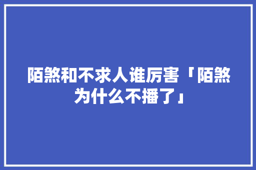 陌煞和不求人谁厉害「陌煞为什么不播了」
