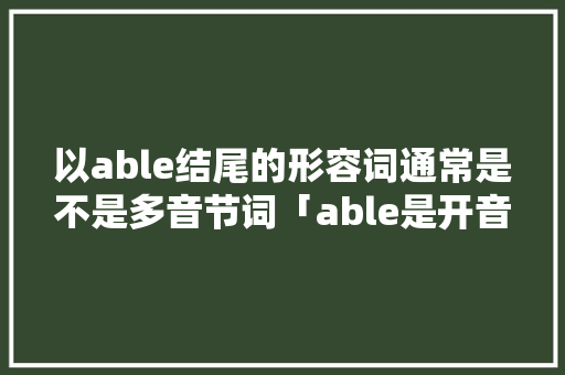 以able结尾的形容词通常是不是多音节词「able是开音节吗」