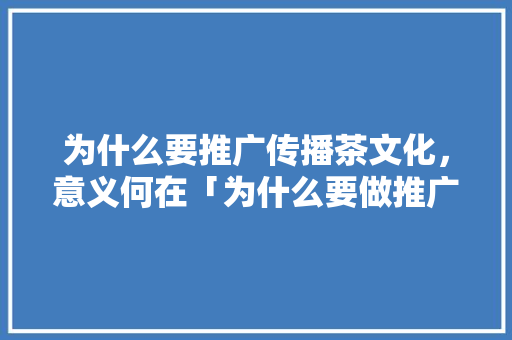 为什么要推广传播茶文化，意义何在「为什么要做推广活动」