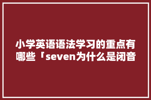 小学英语语法学习的重点有哪些「seven为什么是闭音节音节单词」 小学英语语法学习的重点有哪些「seven为什么是闭音节音节单词」 神马SEO