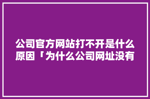 公司官方网站打不开是什么原因「为什么公司网址没有用户名」