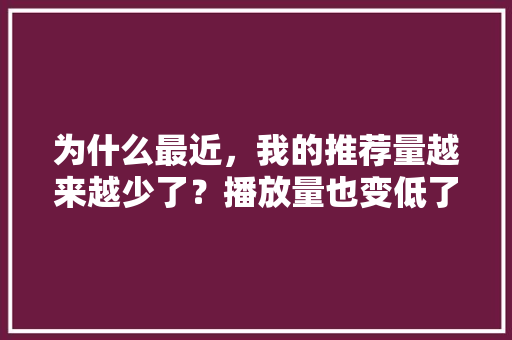 为什么最近，我的推荐量越来越少了？播放量也变低了「网站权重为什么降低了」 为什么最近，我的推荐量越来越少了？播放量也变低了「网站权重为什么降低了」 百度SEO