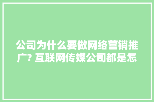 公司为什么要做网络营销推广? 互联网传媒公司都是怎么做的「为什么选择营销策划这个岗位」 公司为什么要做网络营销推广? 互联网传媒公司都是怎么做的「为什么选择营销策划这个岗位」 神马SEO
