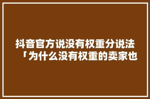 抖音官方说没有权重分说法「为什么没有权重的卖家也能抢购物车」