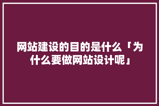 网站建设的目的是什么「为什么要做网站设计呢」