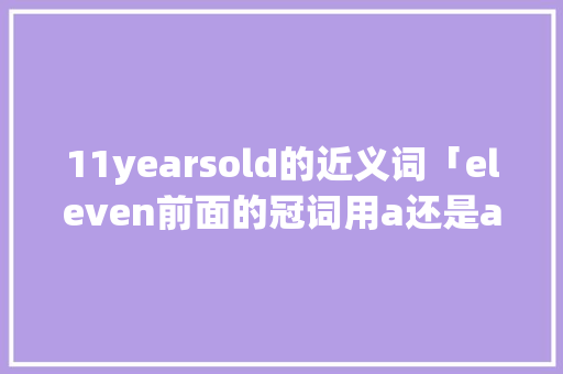 11yearsold的近义词「eleven前面的冠词用a还是an」