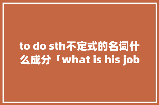 to do sth不定式的名词什么成分「what is his job为什么用his」