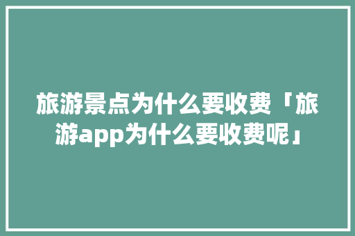 旅游景点为什么要收费「旅游app为什么要收费呢」