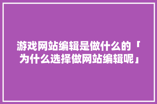 游戏网站编辑是做什么的「为什么选择做网站编辑呢」
