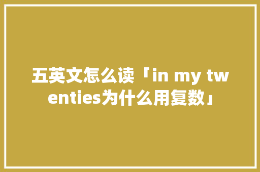 五英文怎么读「in my twenties为什么用复数」