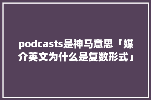 podcasts是神马意思「媒介英文为什么是复数形式」 podcasts是神马意思「媒介英文为什么是复数形式」 搜狗SEO