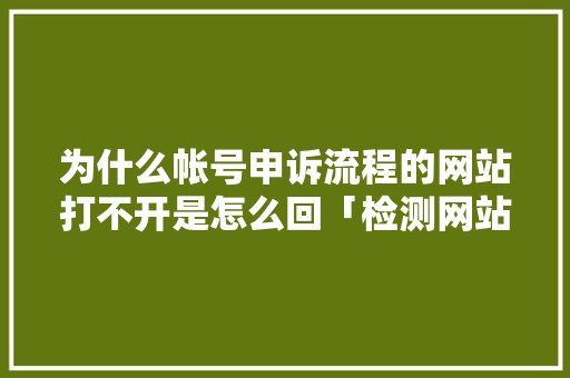 为什么帐号申诉流程的网站打不开是怎么回「检测网站为什么打不开了呢」