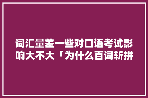 词汇量差一些对口语考试影响大不大「为什么百词斩拼词打不出来」