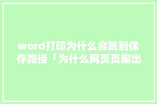 word打印为什么会跳到保存路径「为什么网页页脚出现在页面上」