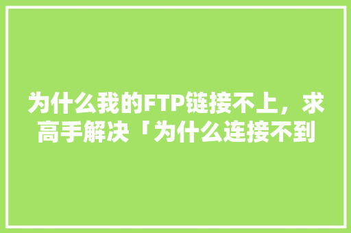 为什么我的FTP链接不上，求高手解决「为什么连接不到服务器」
