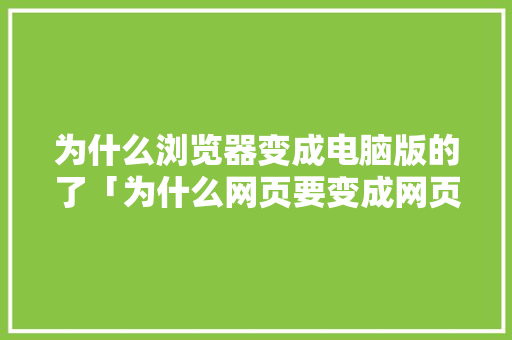 为什么浏览器变成电脑版的了「为什么网页要变成网页」