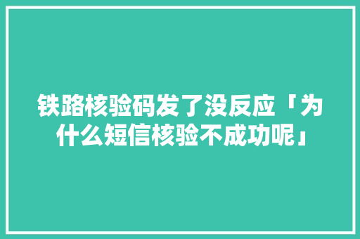 铁路核验码发了没反应「为什么短信核验不成功呢」