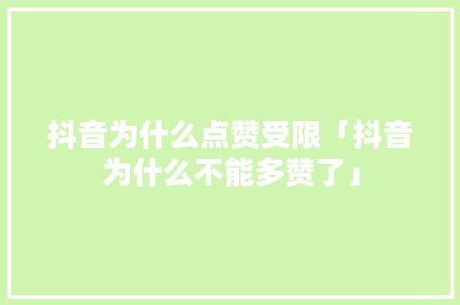 抖音为什么点赞受限「抖音为什么不能多赞了」