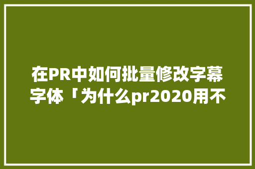 在PR中如何批量修改字幕字体「为什么pr2020用不了思源黑体了」