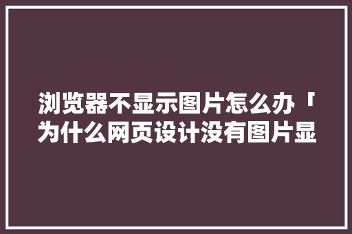 浏览器不显示图片怎么办「为什么网页设计没有图片显示」