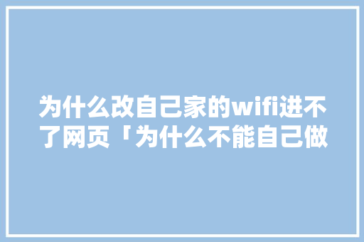 为什么改自己家的wifi进不了网页「为什么不能自己做网站呢」