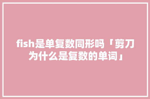 fish是单复数同形吗「剪刀为什么是复数的单词」