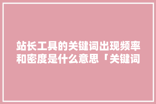 站长工具的关键词出现频率和密度是什么意思「关键词密度太高」