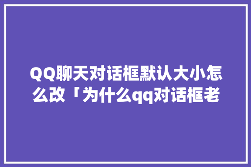 QQ聊天对话框默认大小怎么改「为什么qq对话框老被网页挡住呢」