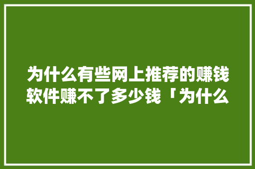 为什么有些网上推荐的赚钱软件赚不了多少钱「为什么推广app那么难赚钱」