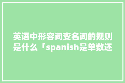 英语中形容词变名词的规则是什么「spanish是单数还是复数」