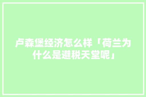 卢森堡经济怎么样「荷兰为什么是避税天堂呢」