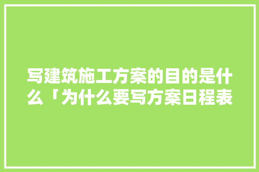 写建筑施工方案的目的是什么「为什么要写方案日程表」