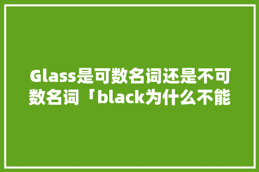 Glass是可数名词还是不可数名词「black为什么不能作可数名词的缩写」 Glass是可数名词还是不可数名词「black为什么不能作可数名词的缩写」 GoogleSEO