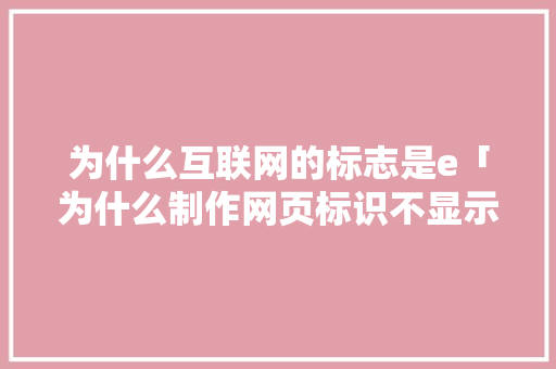 为什么互联网的标志是e「为什么制作网页标识不显示」