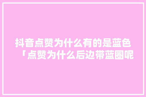 抖音点赞为什么有的是蓝色「点赞为什么后边带蓝圈呢」