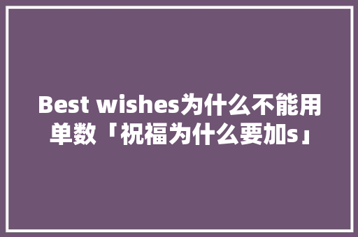 Best wishes为什么不能用单数「祝福为什么要加s」 Best wishes为什么不能用单数「祝福为什么要加s」 神马SEO