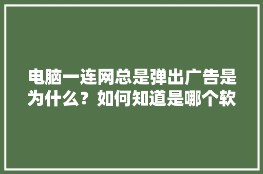 电脑一连网总是弹出广告是为什么？如何知道是哪个软件引起的并屏蔽广告「有些网站为什么会有弹窗提示」