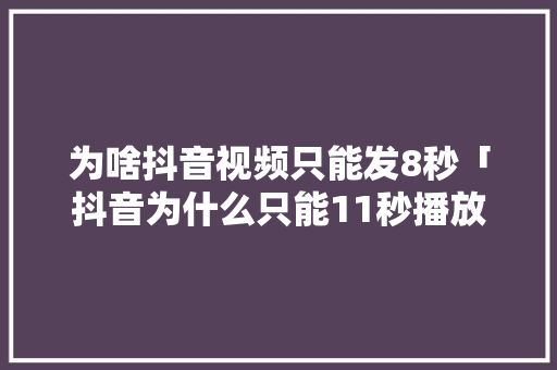 为啥抖音视频只能发8秒「抖音为什么只能11秒播放」 神马SEO 为啥抖音视频只能发8秒「抖音为什么只能11秒播放」 为啥抖音视频只能发8秒「抖音为什么只能11秒播放」 神马SEO