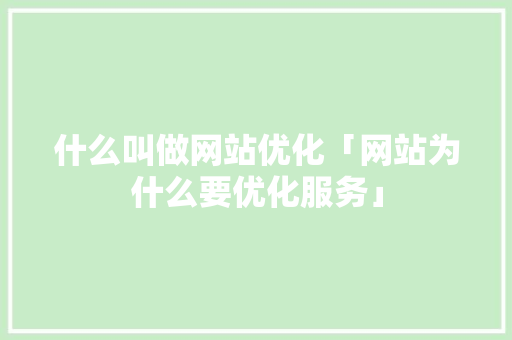 什么叫做网站优化「网站为什么要优化服务」 什么叫做网站优化「网站为什么要优化服务」 搜狗SEO