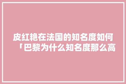 皮红艳在法国的知名度如何「巴黎为什么知名度那么高呢」