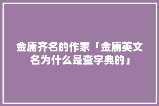 金庸齐名的作家「金庸英文名为什么是查字典的」