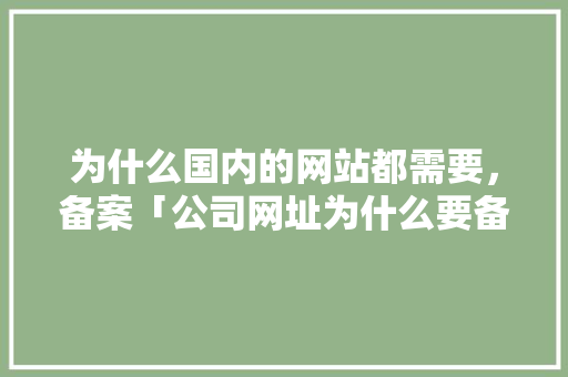 为什么国内的网站都需要，备案「公司网址为什么要备案呢」 为什么国内的网站都需要，备案「公司网址为什么要备案呢」 百度SEO
