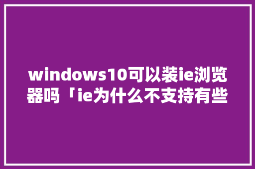 windows10可以装ie浏览器吗「ie为什么不支持有些网页」